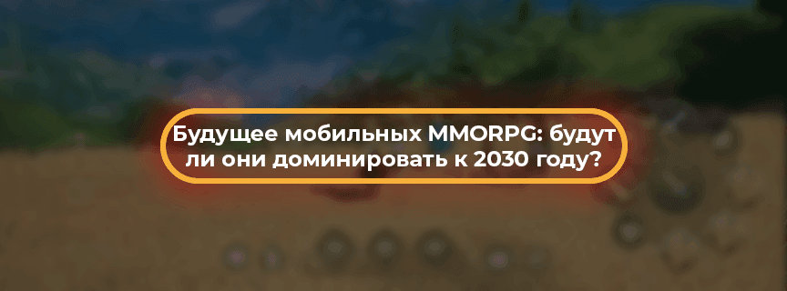 Будущее мобильных MMORPG: будут ли они доминировать к 2030 году?